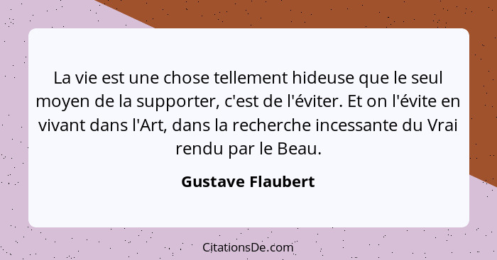 La vie est une chose tellement hideuse que le seul moyen de la supporter, c'est de l'éviter. Et on l'évite en vivant dans l'Art, da... - Gustave Flaubert