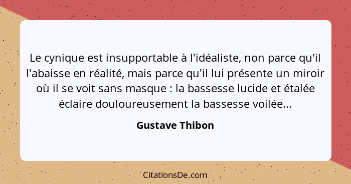 Le cynique est insupportable à l'idéaliste, non parce qu'il l'abaisse en réalité, mais parce qu'il lui présente un miroir où il se vo... - Gustave Thibon