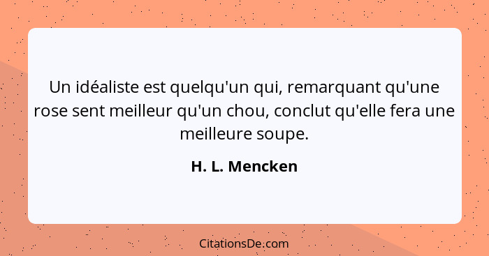 Un idéaliste est quelqu'un qui, remarquant qu'une rose sent meilleur qu'un chou, conclut qu'elle fera une meilleure soupe.... - H. L. Mencken