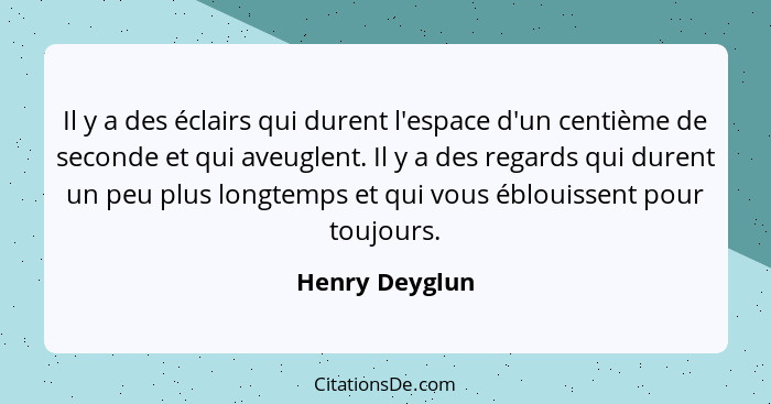 Il y a des éclairs qui durent l'espace d'un centième de seconde et qui aveuglent. Il y a des regards qui durent un peu plus longtemps... - Henry Deyglun