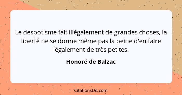 Le despotisme fait illégalement de grandes choses, la liberté ne se donne même pas la peine d'en faire légalement de très petites.... - Honoré de Balzac