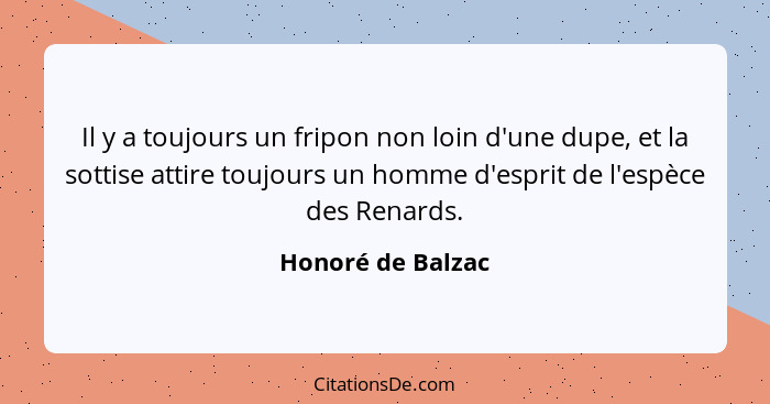 Il y a toujours un fripon non loin d'une dupe, et la sottise attire toujours un homme d'esprit de l'espèce des Renards.... - Honoré de Balzac