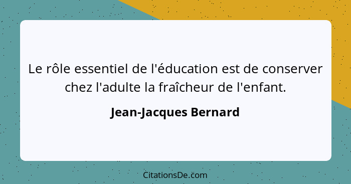 Le rôle essentiel de l'éducation est de conserver chez l'adulte la fraîcheur de l'enfant.... - Jean-Jacques Bernard