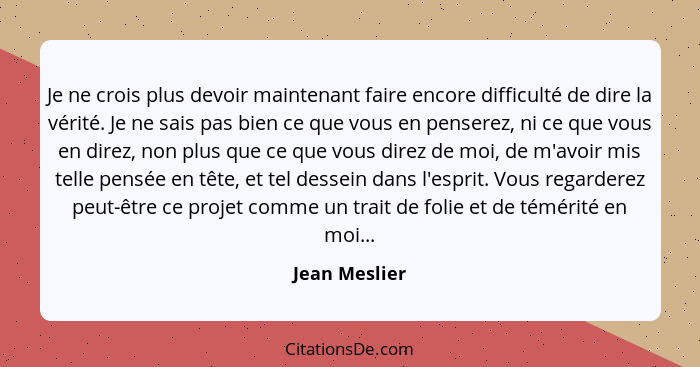 Je ne crois plus devoir maintenant faire encore difficulté de dire la vérité. Je ne sais pas bien ce que vous en penserez, ni ce que vo... - Jean Meslier