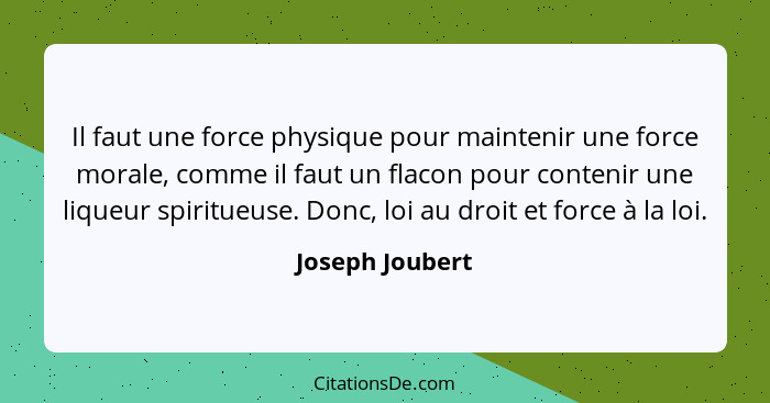 Il faut une force physique pour maintenir une force morale, comme il faut un flacon pour contenir une liqueur spiritueuse. Donc, loi... - Joseph Joubert