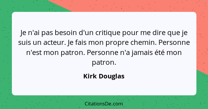 Je n'ai pas besoin d'un critique pour me dire que je suis un acteur. Je fais mon propre chemin. Personne n'est mon patron. Personne n'a... - Kirk Douglas