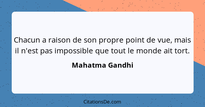 Chacun a raison de son propre point de vue, mais il n'est pas impossible que tout le monde ait tort.... - Mahatma Gandhi