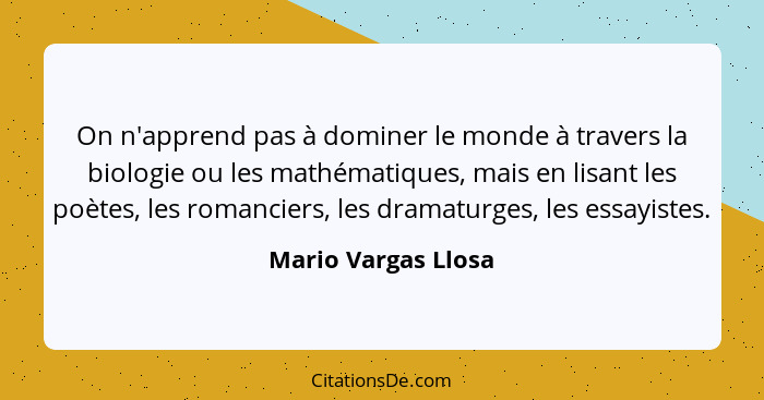 On n'apprend pas à dominer le monde à travers la biologie ou les mathématiques, mais en lisant les poètes, les romanciers, les dr... - Mario Vargas Llosa