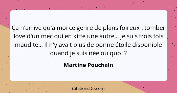 Ça n'arrive qu'à moi ce genre de plans foireux : tomber love d'un mec qui en kiffe une autre... je suis trois fois maudite...... - Martine Pouchain