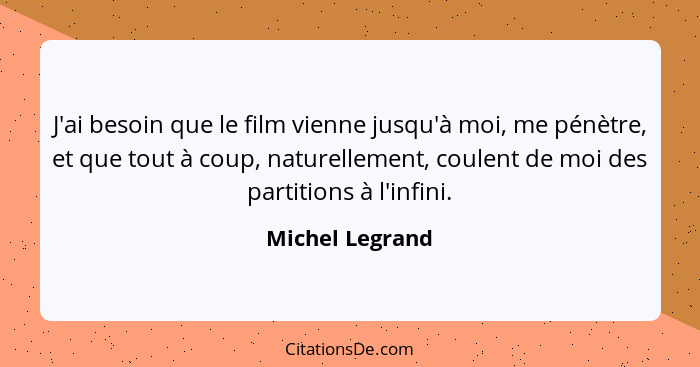 J'ai besoin que le film vienne jusqu'à moi, me pénètre, et que tout à coup, naturellement, coulent de moi des partitions à l'infini.... - Michel Legrand