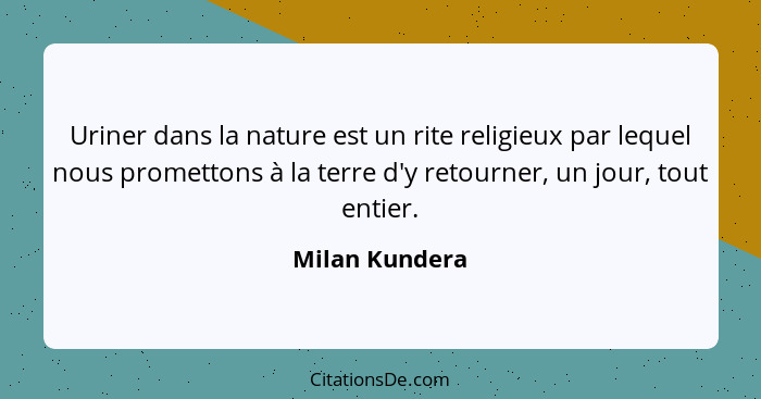 Uriner dans la nature est un rite religieux par lequel nous promettons à la terre d'y retourner, un jour, tout entier.... - Milan Kundera