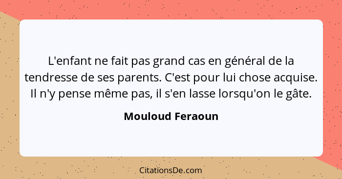 L'enfant ne fait pas grand cas en général de la tendresse de ses parents. C'est pour lui chose acquise. Il n'y pense même pas, il s'... - Mouloud Feraoun