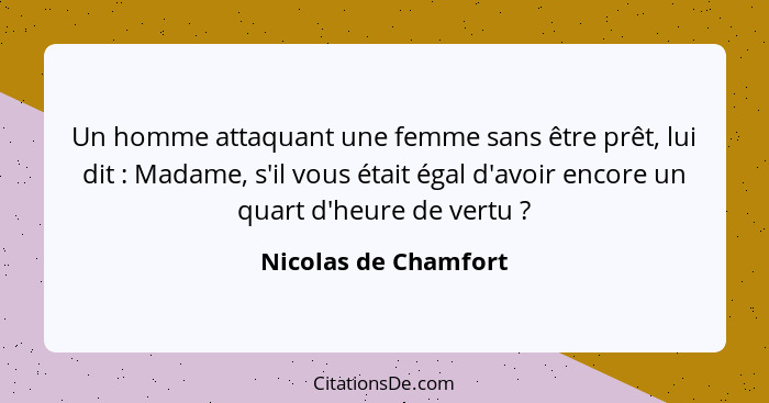 Un homme attaquant une femme sans être prêt, lui dit : Madame, s'il vous était égal d'avoir encore un quart d'heure de vert... - Nicolas de Chamfort