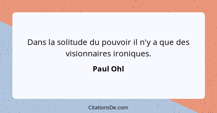 Dans la solitude du pouvoir il n'y a que des visionnaires ironiques.... - Paul Ohl