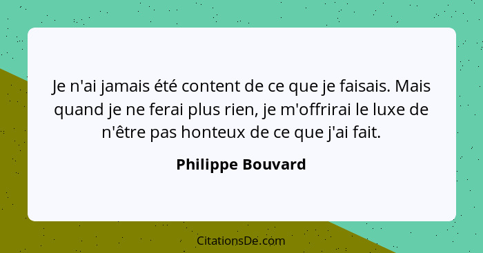 Je n'ai jamais été content de ce que je faisais. Mais quand je ne ferai plus rien, je m'offrirai le luxe de n'être pas honteux de c... - Philippe Bouvard