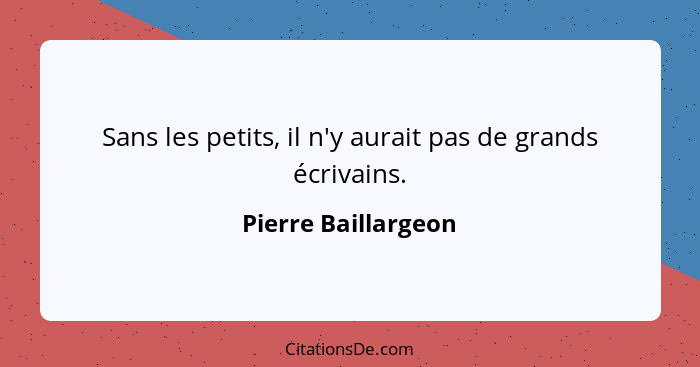 Sans les petits, il n'y aurait pas de grands écrivains.... - Pierre Baillargeon