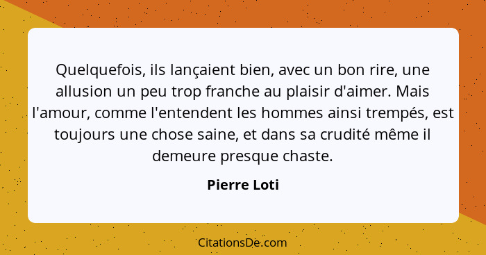 Quelquefois, ils lançaient bien, avec un bon rire, une allusion un peu trop franche au plaisir d'aimer. Mais l'amour, comme l'entendent... - Pierre Loti