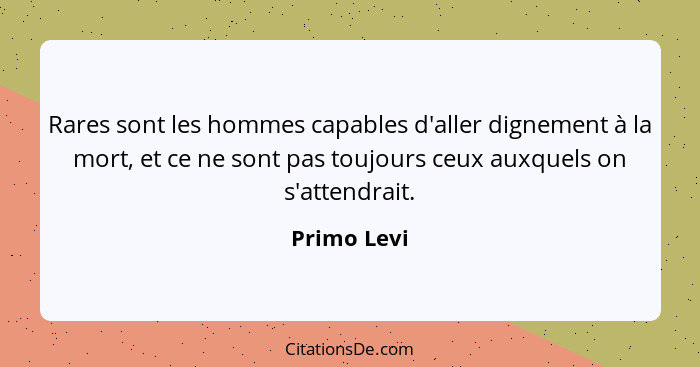 Rares sont les hommes capables d'aller dignement à la mort, et ce ne sont pas toujours ceux auxquels on s'attendrait.... - Primo Levi