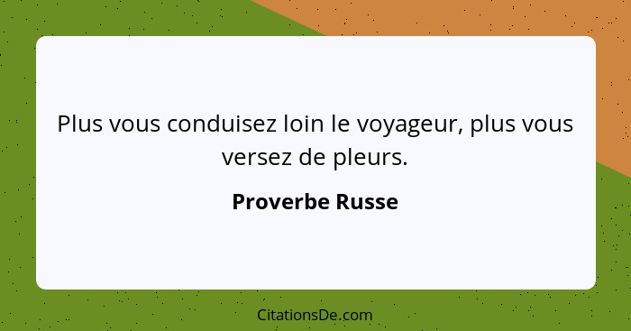 Plus vous conduisez loin le voyageur, plus vous versez de pleurs.... - Proverbe Russe