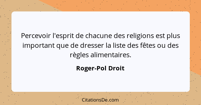 Percevoir l'esprit de chacune des religions est plus important que de dresser la liste des fêtes ou des règles alimentaires.... - Roger-Pol Droit