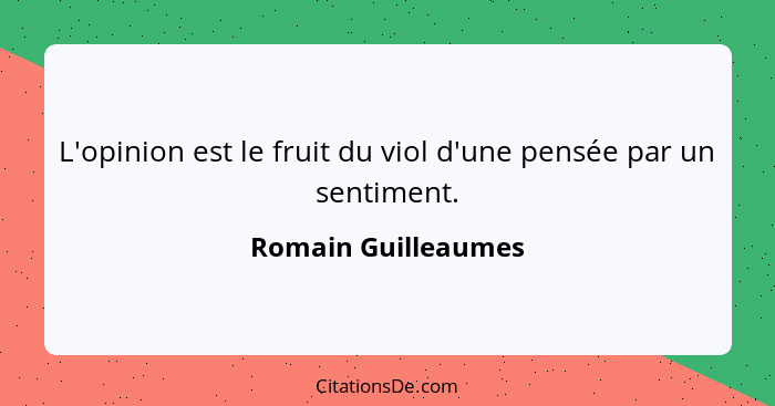 L'opinion est le fruit du viol d'une pensée par un sentiment.... - Romain Guilleaumes