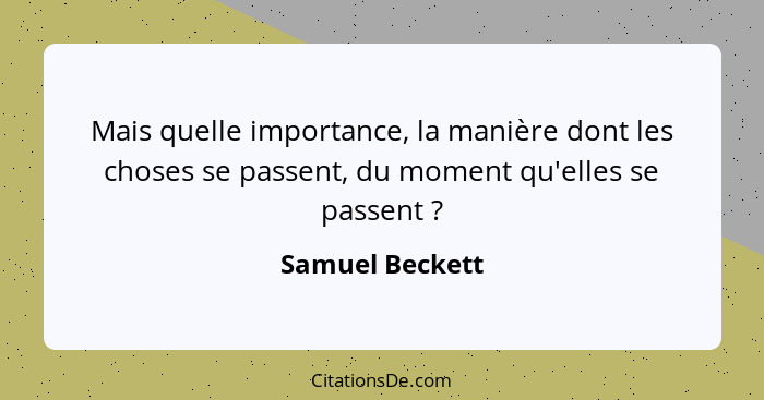 Mais quelle importance, la manière dont les choses se passent, du moment qu'elles se passent ?... - Samuel Beckett