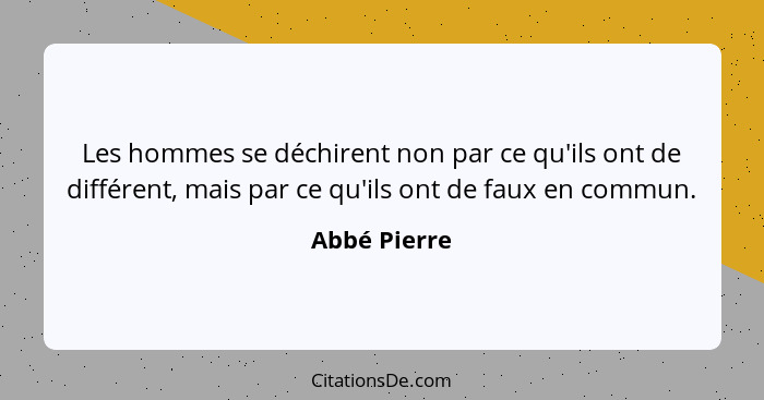 Les hommes se déchirent non par ce qu'ils ont de différent, mais par ce qu'ils ont de faux en commun.... - Abbé Pierre