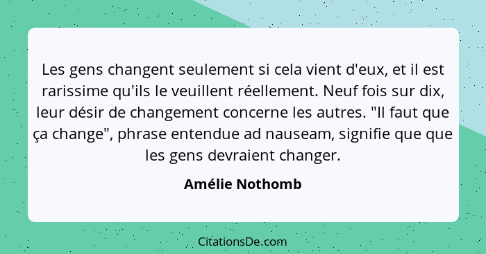 Les gens changent seulement si cela vient d'eux, et il est rarissime qu'ils le veuillent réellement. Neuf fois sur dix, leur désir de... - Amélie Nothomb