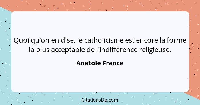 Quoi qu'on en dise, le catholicisme est encore la forme la plus acceptable de l'indifférence religieuse.... - Anatole France