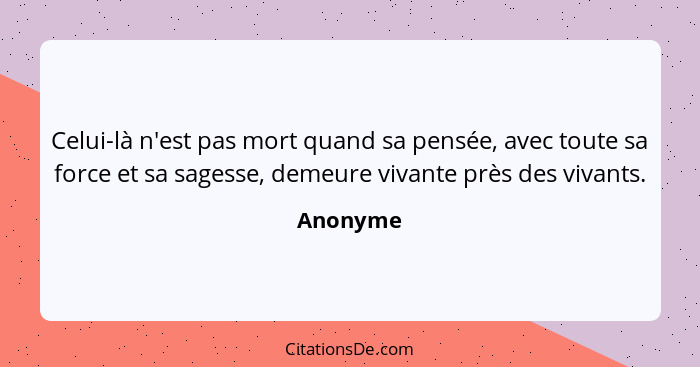 Celui-là n'est pas mort quand sa pensée, avec toute sa force et sa sagesse, demeure vivante près des vivants.... - Anonyme