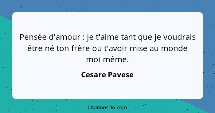 Pensée d'amour : je t'aime tant que je voudrais être né ton frère ou t'avoir mise au monde moi-même.... - Cesare Pavese