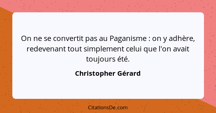 On ne se convertit pas au Paganisme : on y adhère, redevenant tout simplement celui que l'on avait toujours été.... - Christopher Gérard