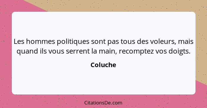 Les hommes politiques sont pas tous des voleurs, mais quand ils vous serrent la main, recomptez vos doigts.... - Coluche