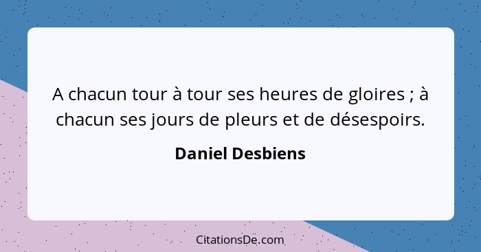 A chacun tour à tour ses heures de gloires ; à chacun ses jours de pleurs et de désespoirs.... - Daniel Desbiens