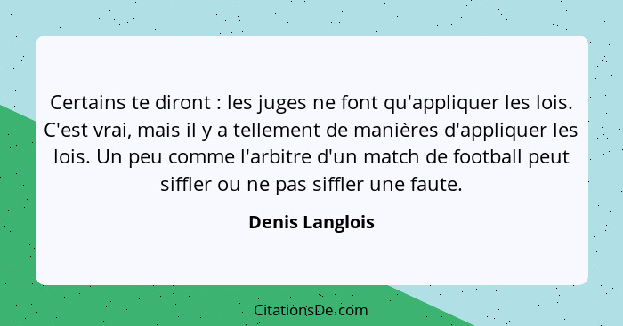 Certains te diront : les juges ne font qu'appliquer les lois. C'est vrai, mais il y a tellement de manières d'appliquer les lois... - Denis Langlois