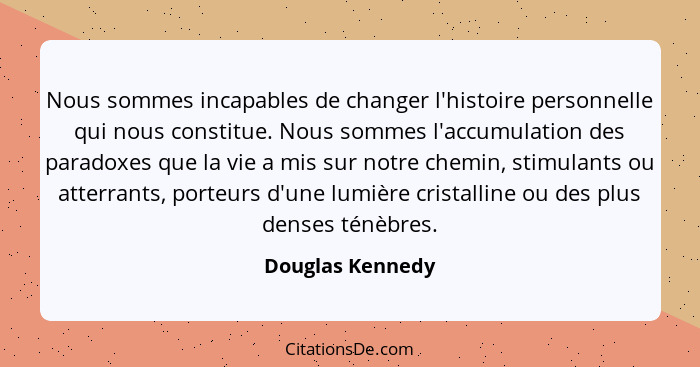 Nous sommes incapables de changer l'histoire personnelle qui nous constitue. Nous sommes l'accumulation des paradoxes que la vie a m... - Douglas Kennedy