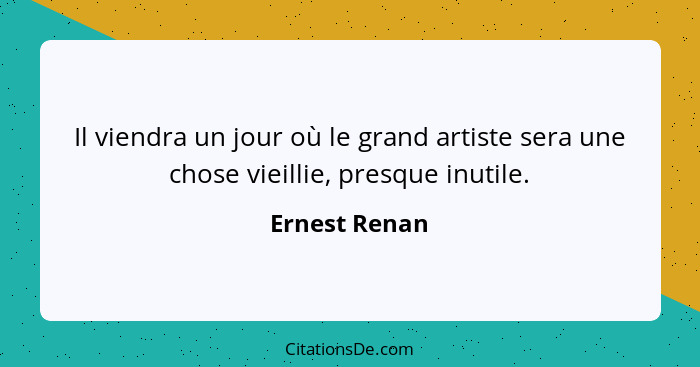 Il viendra un jour où le grand artiste sera une chose vieillie, presque inutile.... - Ernest Renan