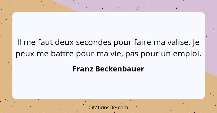 Il me faut deux secondes pour faire ma valise. Je peux me battre pour ma vie, pas pour un emploi.... - Franz Beckenbauer