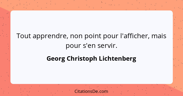 Tout apprendre, non point pour l'afficher, mais pour s'en servir.... - Georg Christoph Lichtenberg