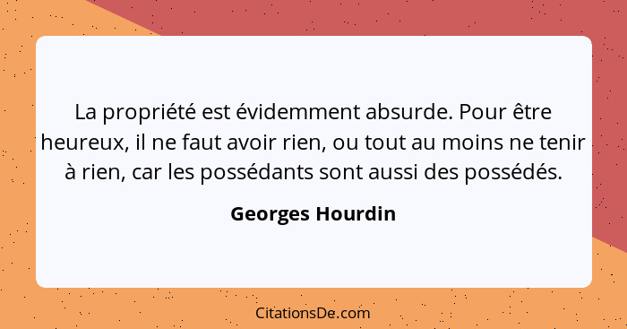 La propriété est évidemment absurde. Pour être heureux, il ne faut avoir rien, ou tout au moins ne tenir à rien, car les possédants... - Georges Hourdin