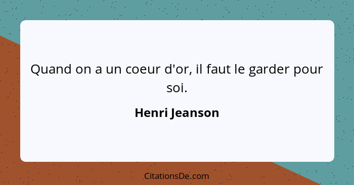 Quand on a un coeur d'or, il faut le garder pour soi.... - Henri Jeanson