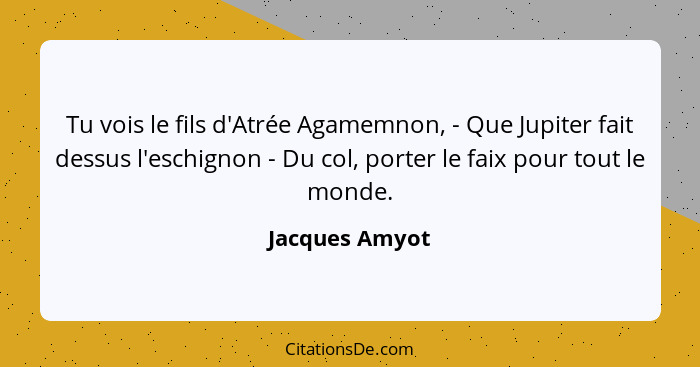 Tu vois le fils d'Atrée Agamemnon, - Que Jupiter fait dessus l'eschignon - Du col, porter le faix pour tout le monde.... - Jacques Amyot