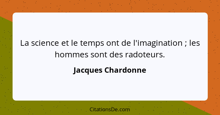 La science et le temps ont de l'imagination ; les hommes sont des radoteurs.... - Jacques Chardonne