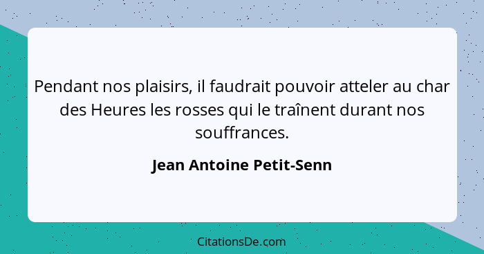 Pendant nos plaisirs, il faudrait pouvoir atteler au char des Heures les rosses qui le traînent durant nos souffrances.... - Jean Antoine Petit-Senn