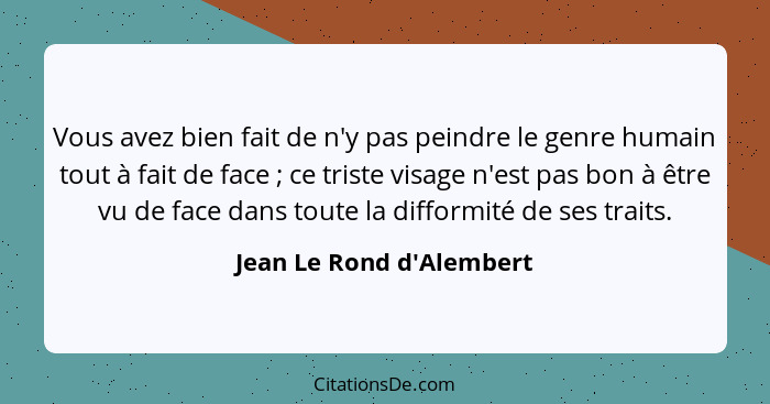 Vous avez bien fait de n'y pas peindre le genre humain tout à fait de face ; ce triste visage n'est pas bon à être... - Jean Le Rond d'Alembert