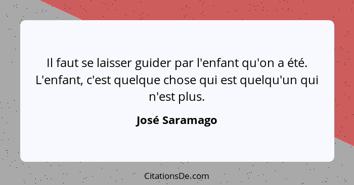 Il faut se laisser guider par l'enfant qu'on a été. L'enfant, c'est quelque chose qui est quelqu'un qui n'est plus.... - José Saramago