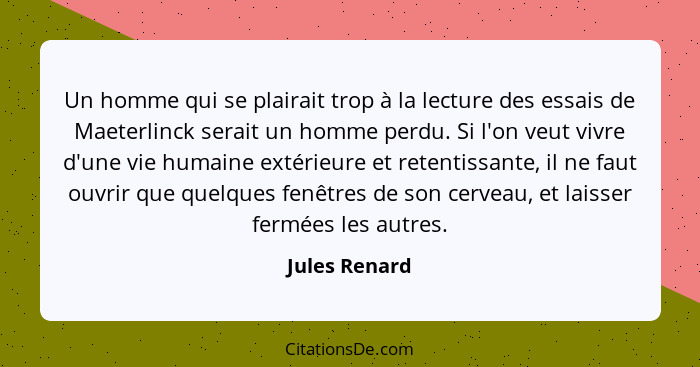 Un homme qui se plairait trop à la lecture des essais de Maeterlinck serait un homme perdu. Si l'on veut vivre d'une vie humaine extéri... - Jules Renard