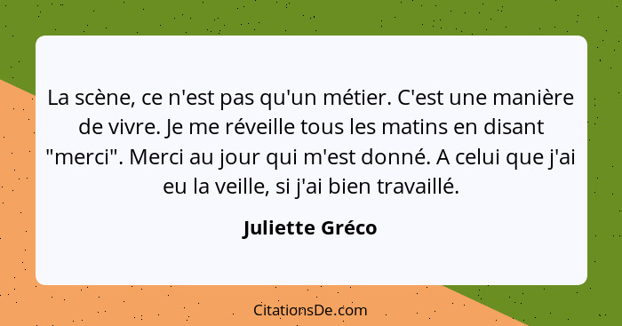 La scène, ce n'est pas qu'un métier. C'est une manière de vivre. Je me réveille tous les matins en disant "merci". Merci au jour qui... - Juliette Gréco