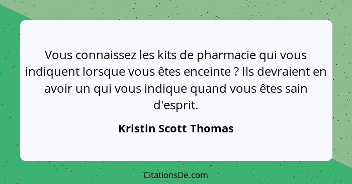 Vous connaissez les kits de pharmacie qui vous indiquent lorsque vous êtes enceinte ? Ils devraient en avoir un qui vous i... - Kristin Scott Thomas