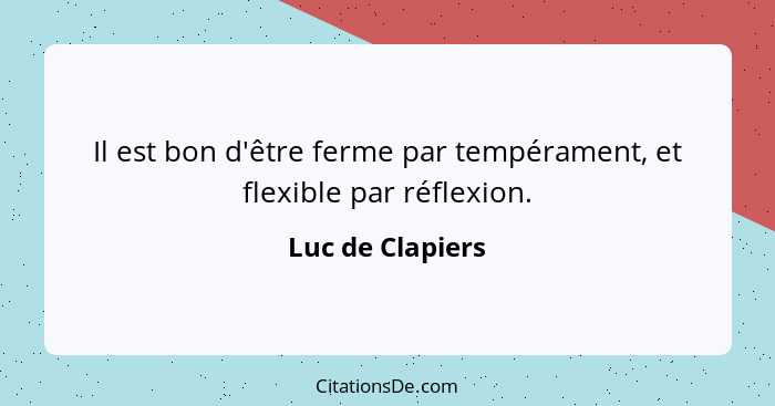Il est bon d'être ferme par tempérament, et flexible par réflexion.... - Luc de Clapiers